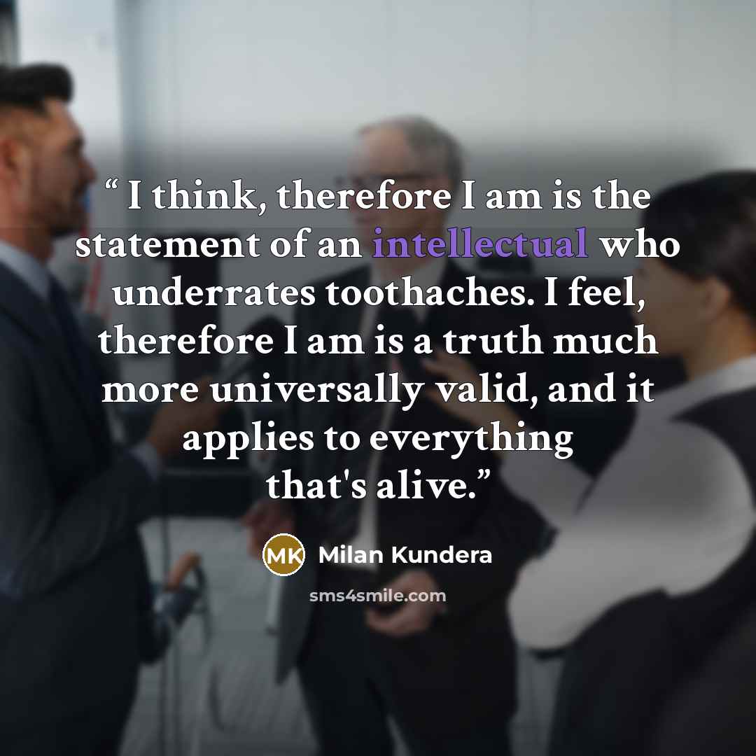 “I think, therefore I am is the statement of an intellectual who underrates toothaches. I feel, therefore I am is a truth much more universally valid, and it applies to everything that's alive.” quote by Milan Kundera