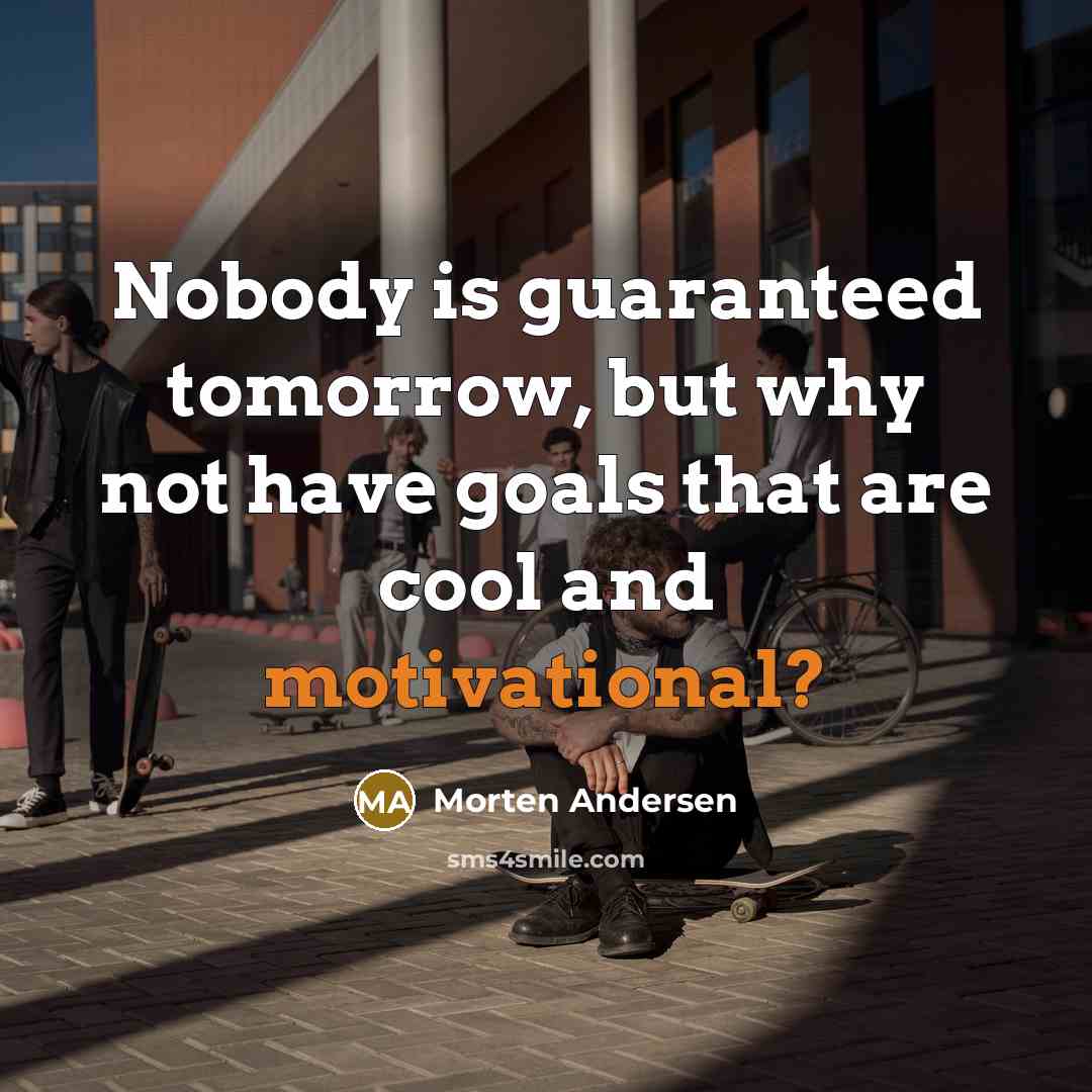 “Nobody is guaranteed tomorrow, but why not have goals that are cool and motivational?” quote by Morten Andersen