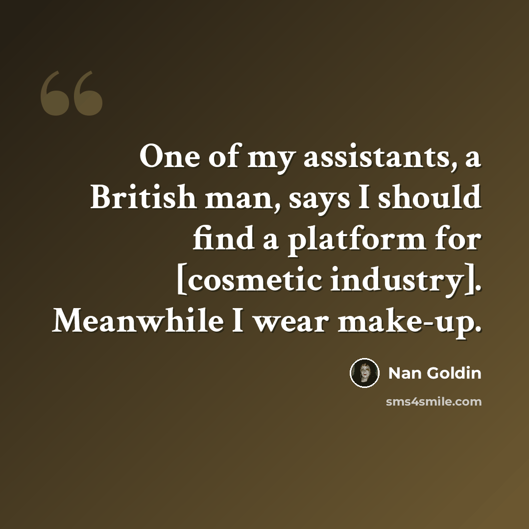 “One of my assistants, a British man, says I should find a platform for [cosmetic industry]. Meanwhile I wear make-up.” quote by Nan Goldin