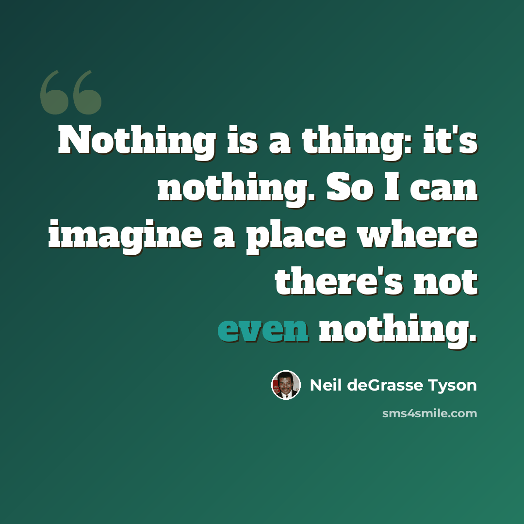 “Nothing is a thing: it's nothing. So I can imagine a place where there's not even nothing.” quote by Neil deGrasse Tyson