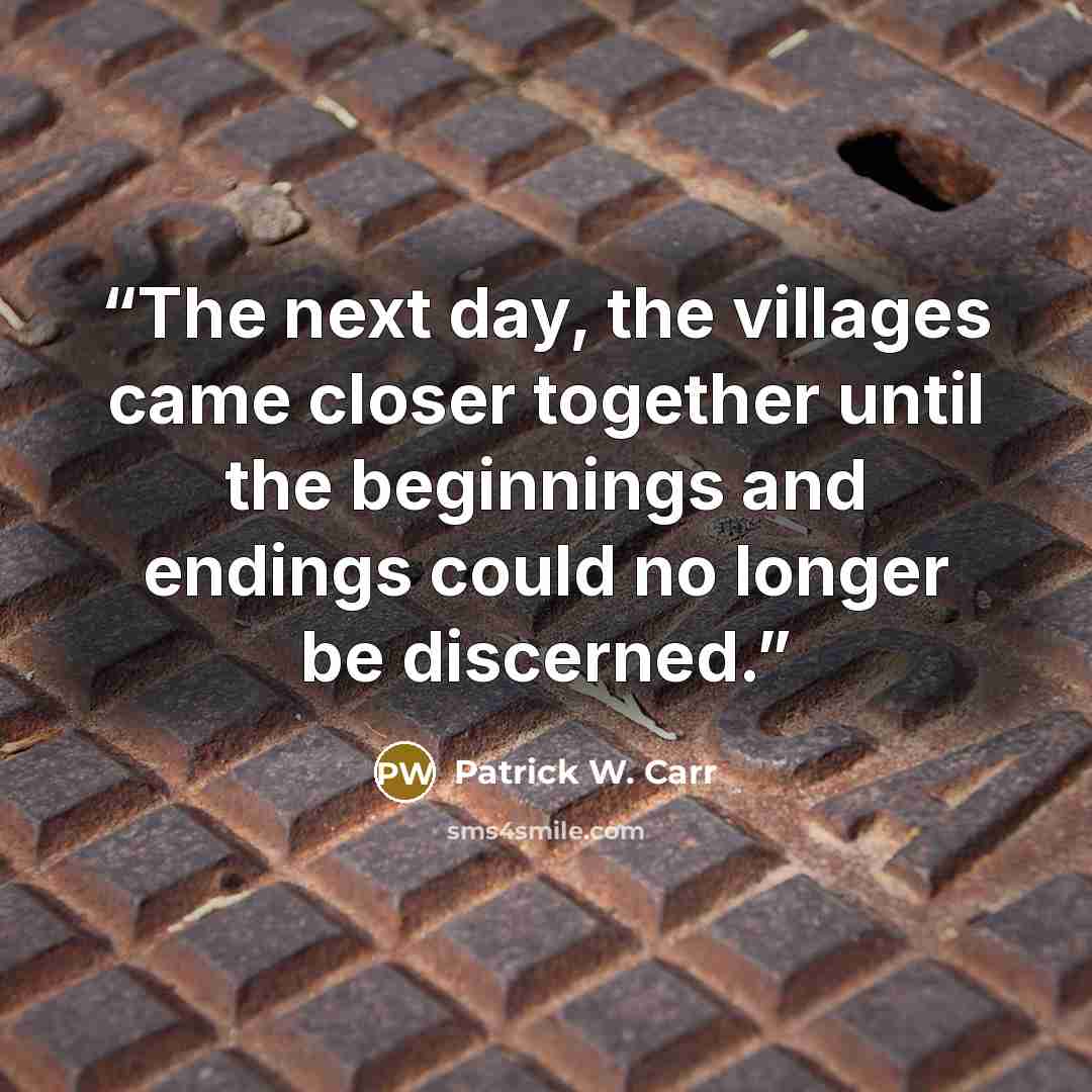 “The next day, the villages came closer together until the beginnings and endings could no longer be discerned.” quote by Patrick W. Carr