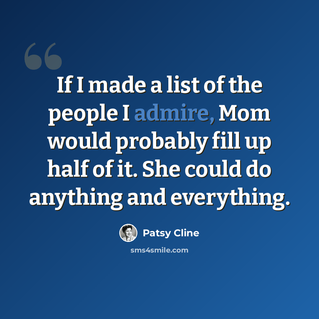 “If I made a list of the people I admire, Mom would probably fill up half of it. She could do anything and everything.” quote by Patsy Cline