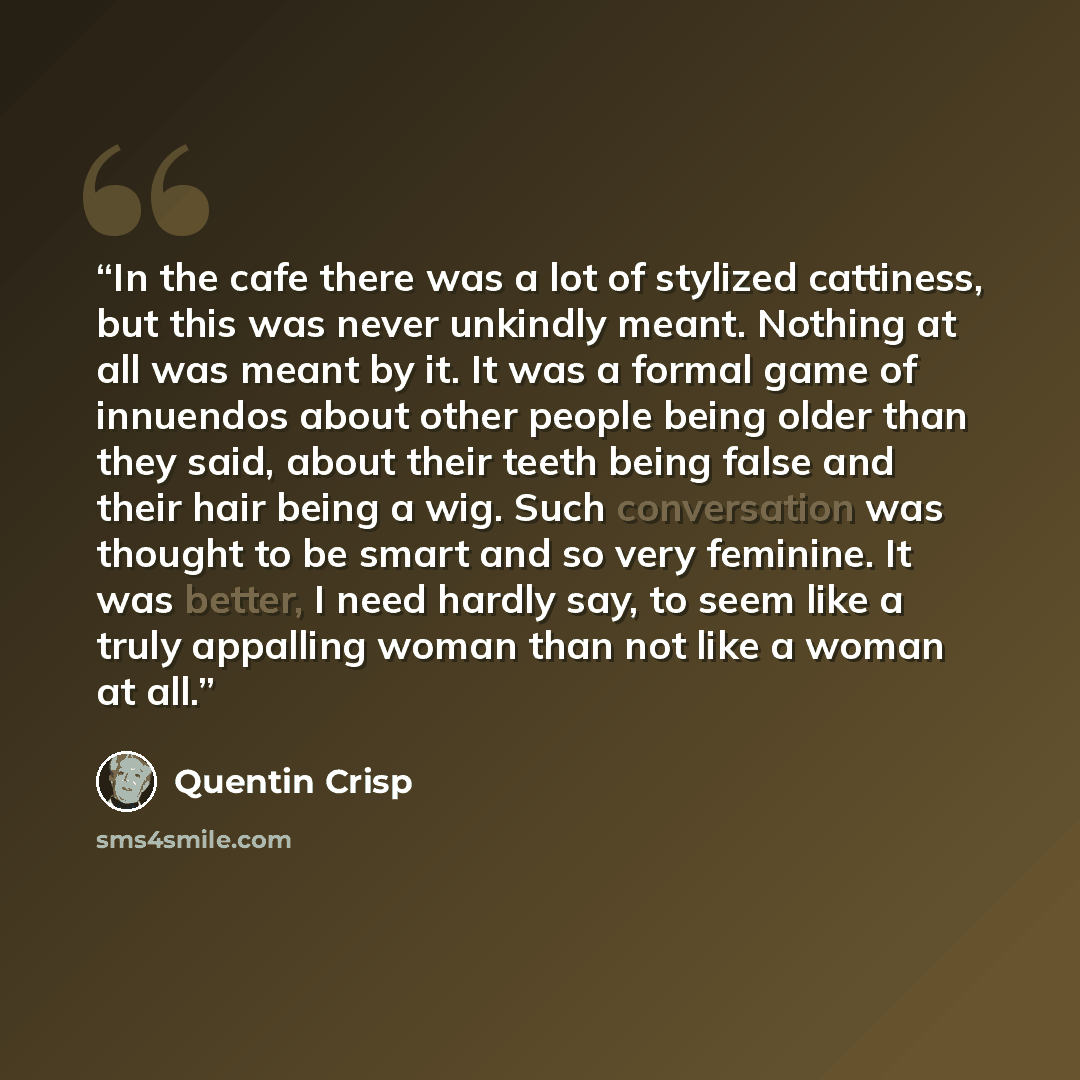 “In the cafe there was a lot of stylized cattiness, but this was never unkindly meant. Nothing at all was meant by it. It was a formal game of innuendos about other people being older than they said, about their teeth being false and their hair being a wig. Such conversation was thought to be smart…” quote by Quentin Crisp