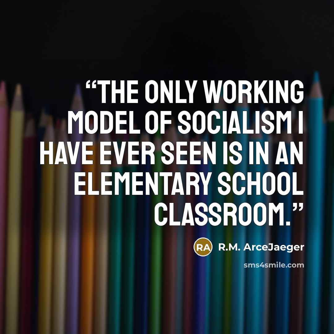 “The only working model of socialism I have ever seen is in an elementary school classroom.” quote by R.M. ArceJaeger