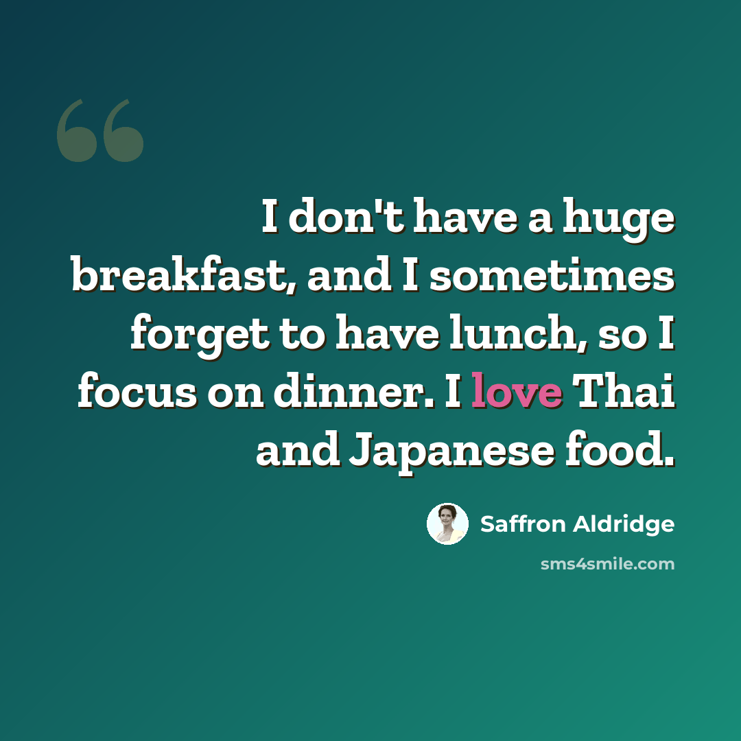 “I don't have a huge breakfast, and I sometimes forget to have lunch, so I focus on dinner. I love Thai and Japanese food.” quote by Saffron Aldridge