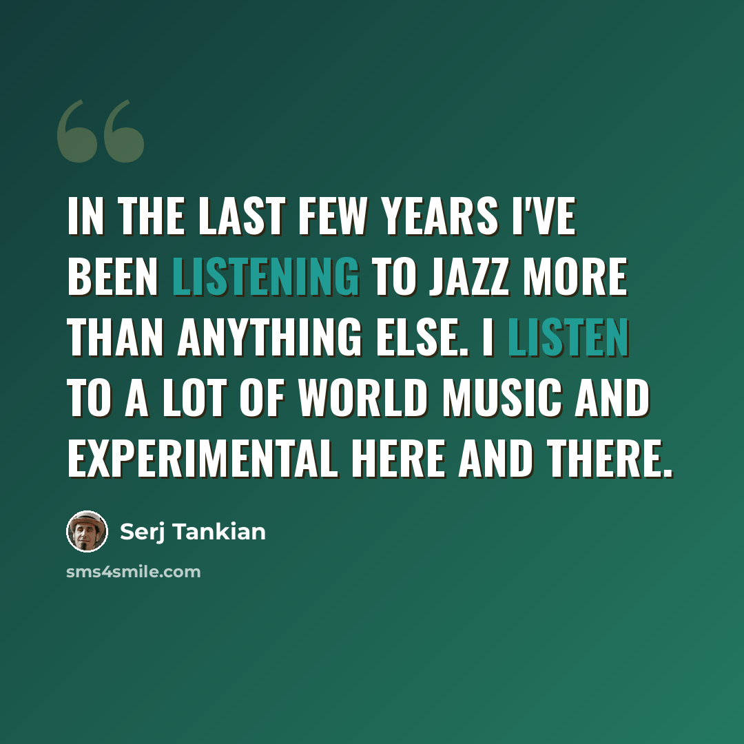“In the last few years I've been listening to jazz more than anything else. I listen to a lot of world music and experimental here and there.” quote by Serj Tankian