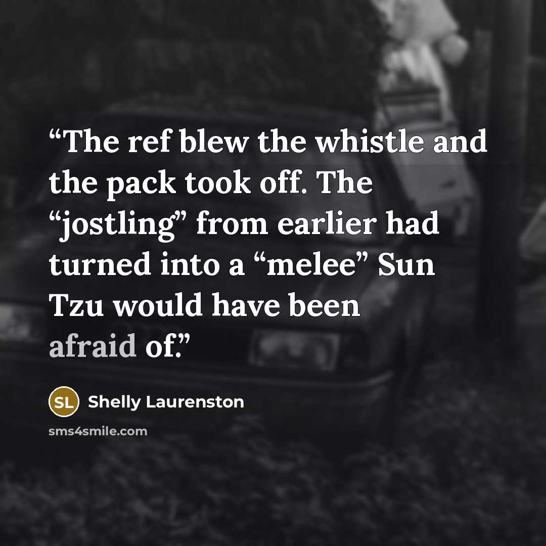 “The ref blew the whistle and the pack took off. The “jostling” from earlier had turned into a “melee” Sun Tzu would have been afraid of.” quote by Shelly Laurenston