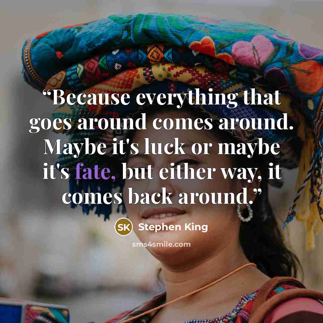 “Because everything that goes around comes around. Maybe it's luck or maybe it's fate, but either way, it comes back around.” quote by Stephen King