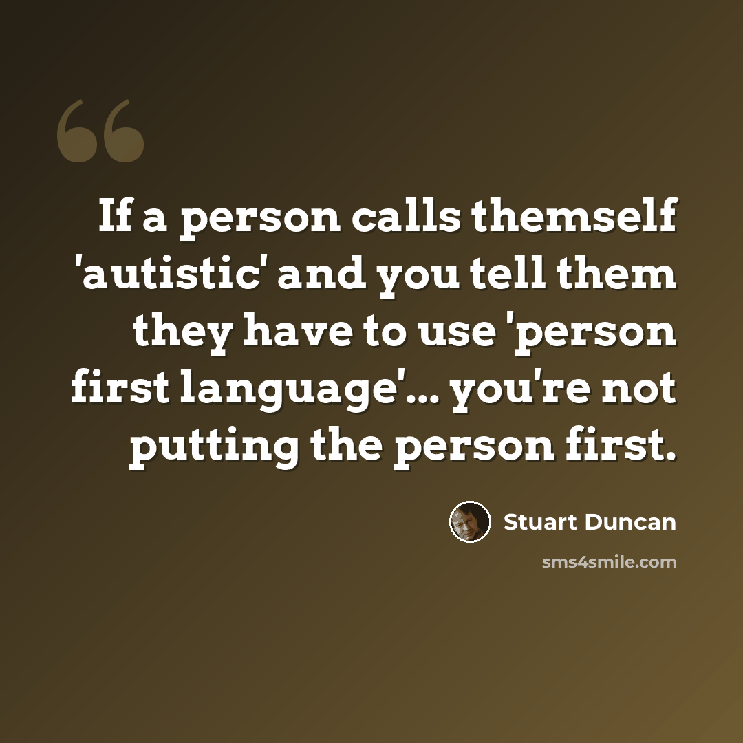 “If a person calls themself 'autistic' and you tell them they have to use 'person first language'... you're not putting the person first.” quote by Stuart Duncan