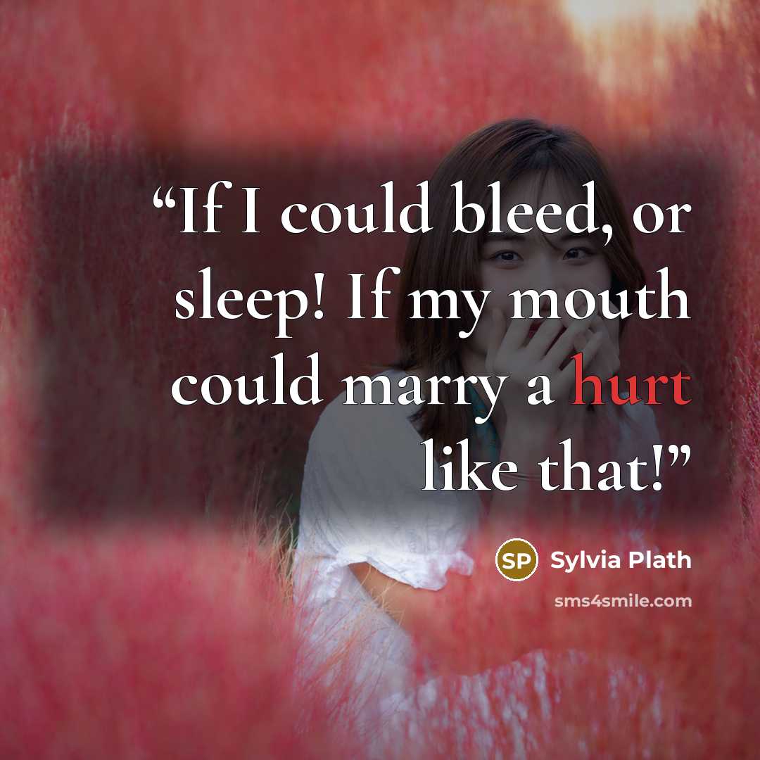 “If I could bleed, or sleep! If my mouth could marry a hurt like that!” quote by Sylvia Plath