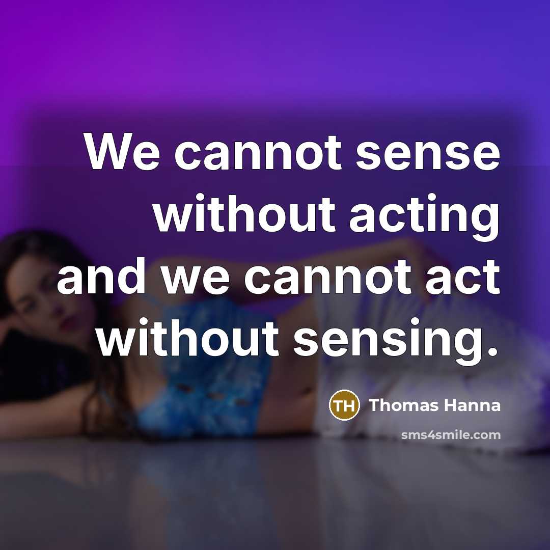 “We cannot sense without acting and we cannot act without sensing.” quote by Thomas Hanna
