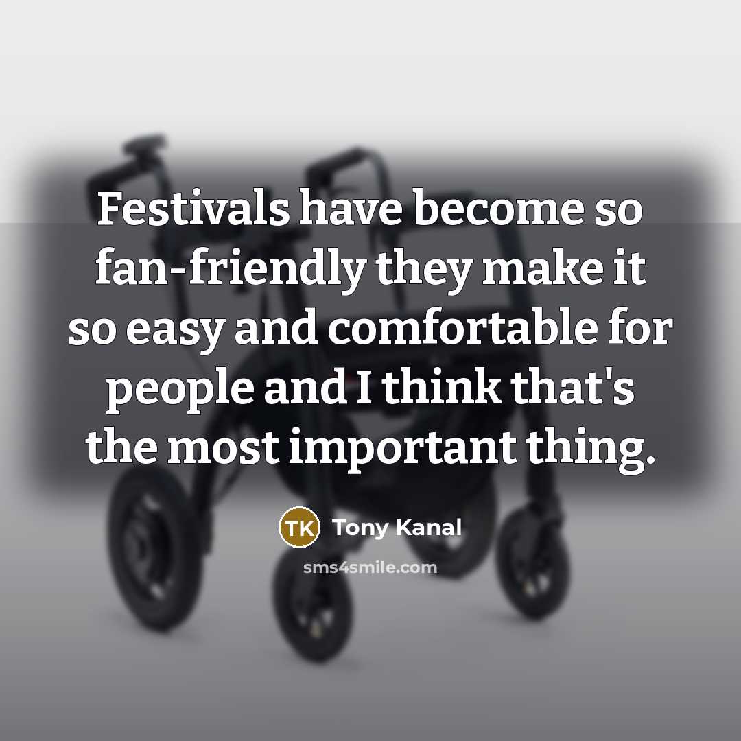 “Festivals have become so fan-friendly they make it so easy and comfortable for people and I think that's the most important thing.” quote by Tony Kanal