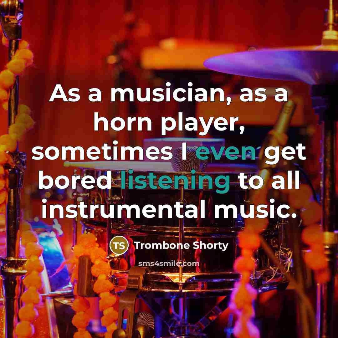 “As a musician, as a horn player, sometimes I even get bored listening to all instrumental music.” quote by Trombone Shorty