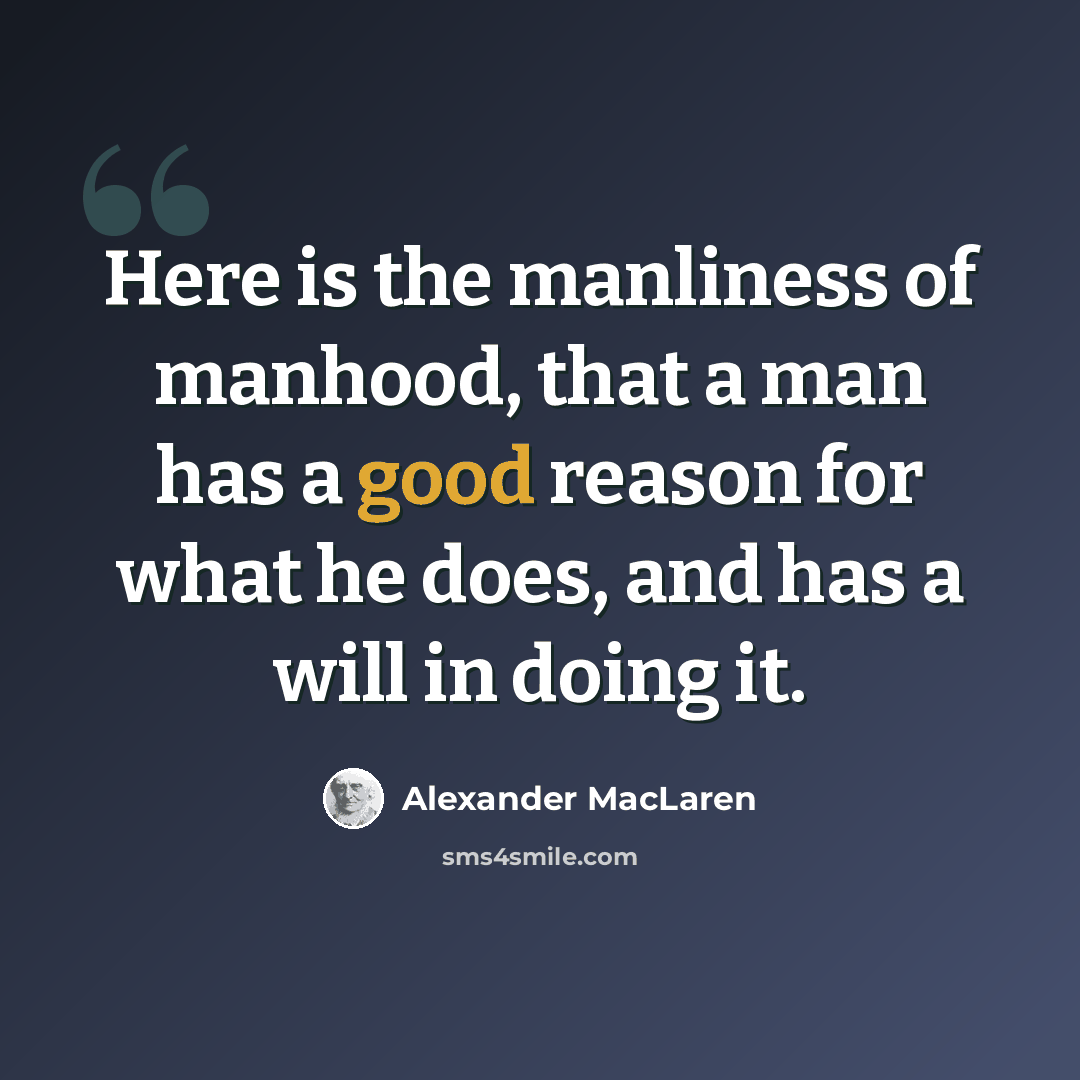 “Here is the manliness of manhood, that a man has a good reason for what he does, and has a will in doing it.” quote by Alexander MacLaren