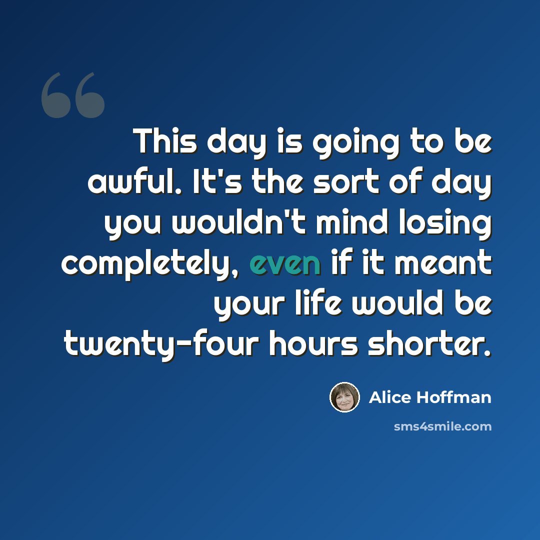 “This day is going to be awful. It's the sort of day you wouldn't mind losing completely, even if it meant your life would be twenty-four hours shorter.” quote by Alice Hoffman