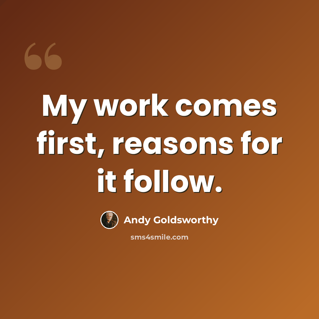 “My work comes first, reasons for it follow.” quote by Andy Goldsworthy