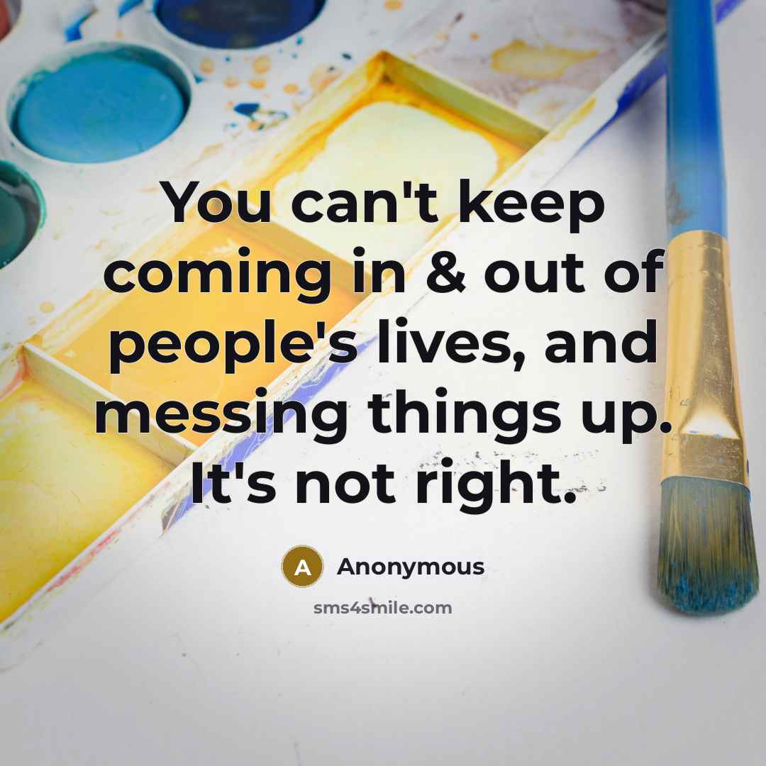 “You can't keep coming in & out of people's lives, and messing things up. It's not right.” quote by Anonymous