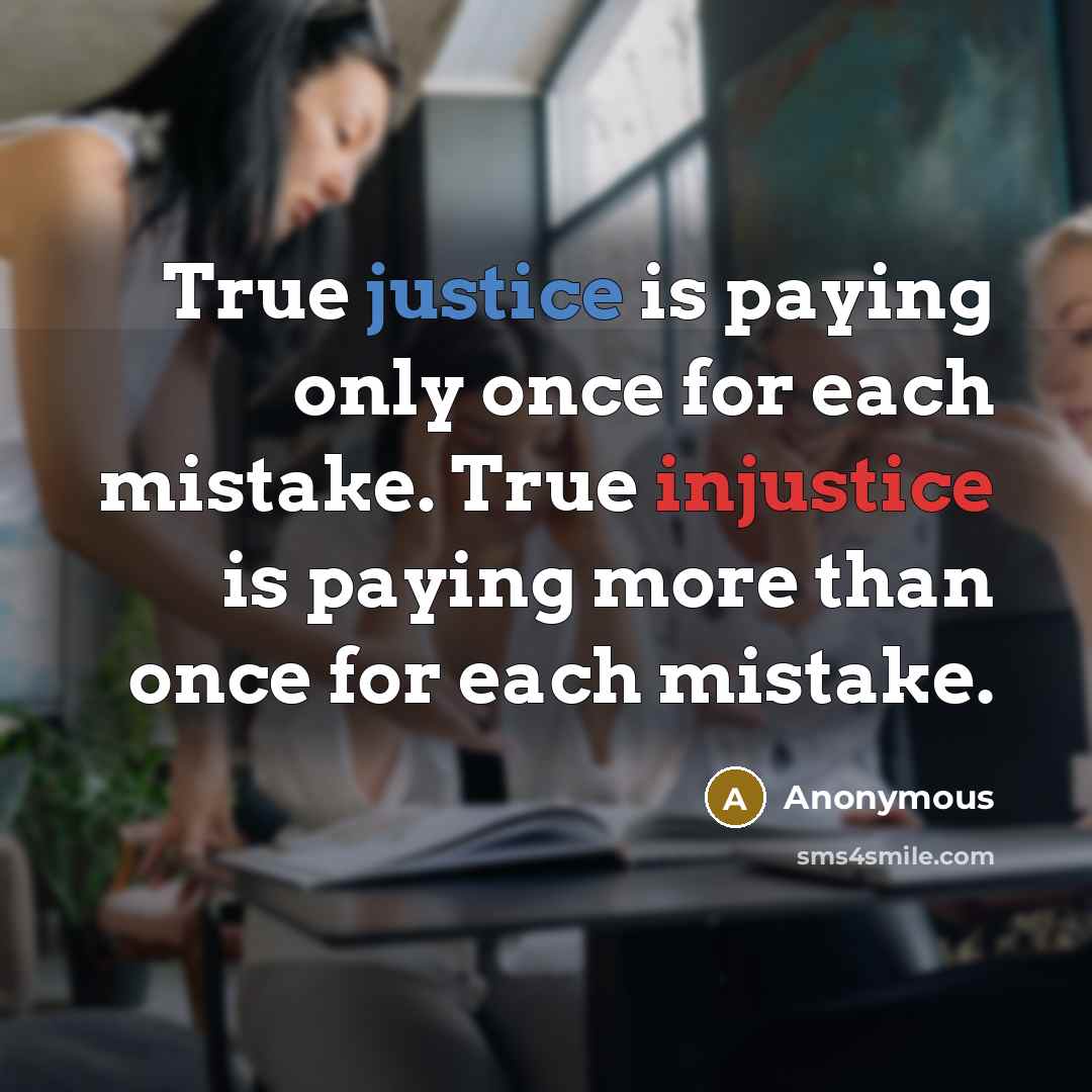 “True justice is paying only once for each mistake. True injustice is paying more than once for each mistake.” quote by Anonymous