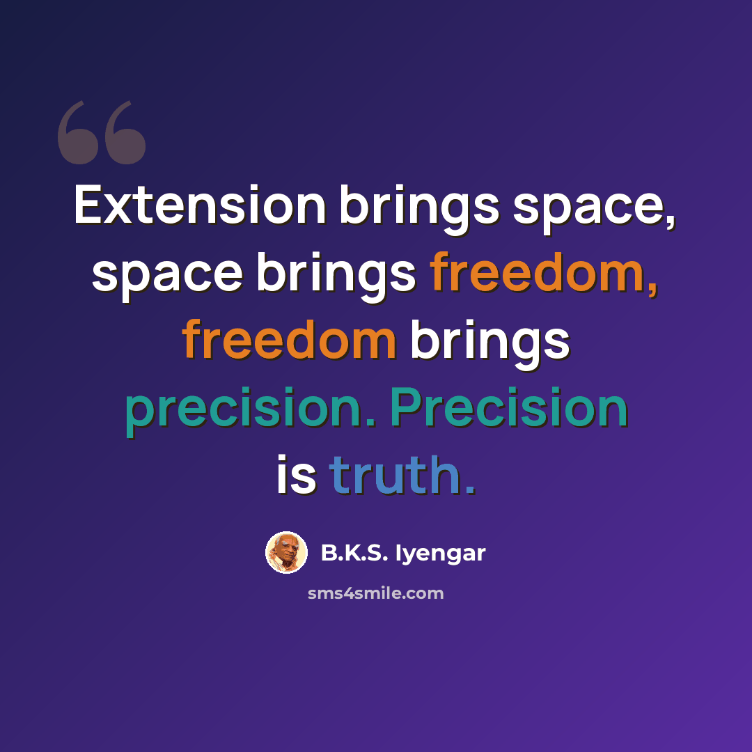 “Extension brings space, space brings freedom, freedom brings precision. Precision is truth.” quote by B.K.S. Iyengar