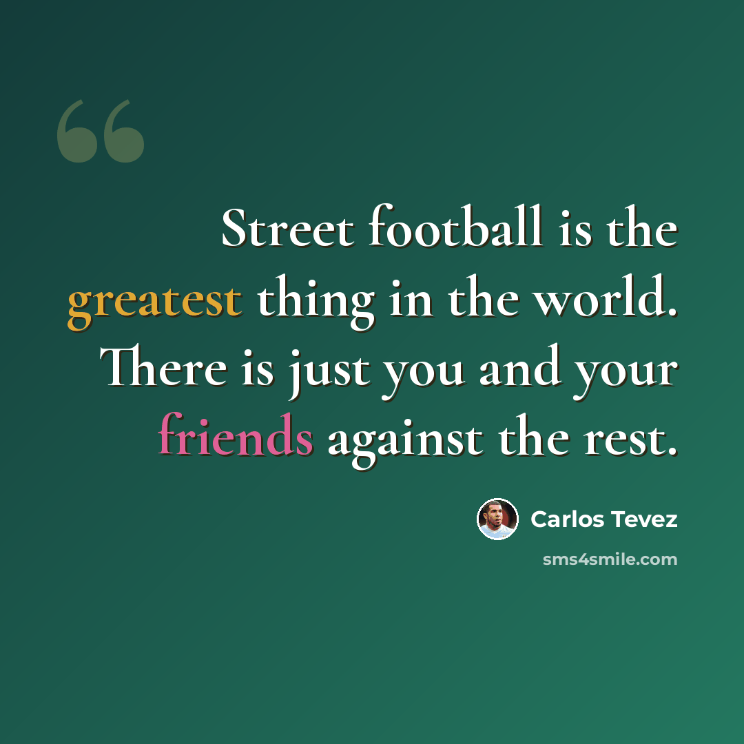 “Street football is the greatest thing in the world. There is just you and your friends against the rest.” quote by Carlos Tevez