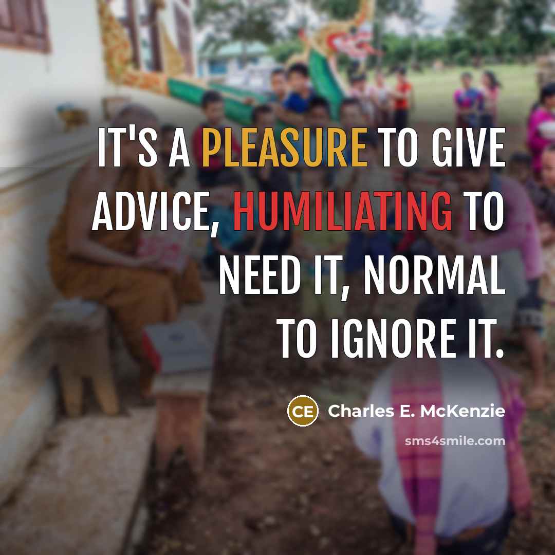 “It's a pleasure to give advice, humiliating to need it, normal to ignore it.” quote by Charles E. McKenzie