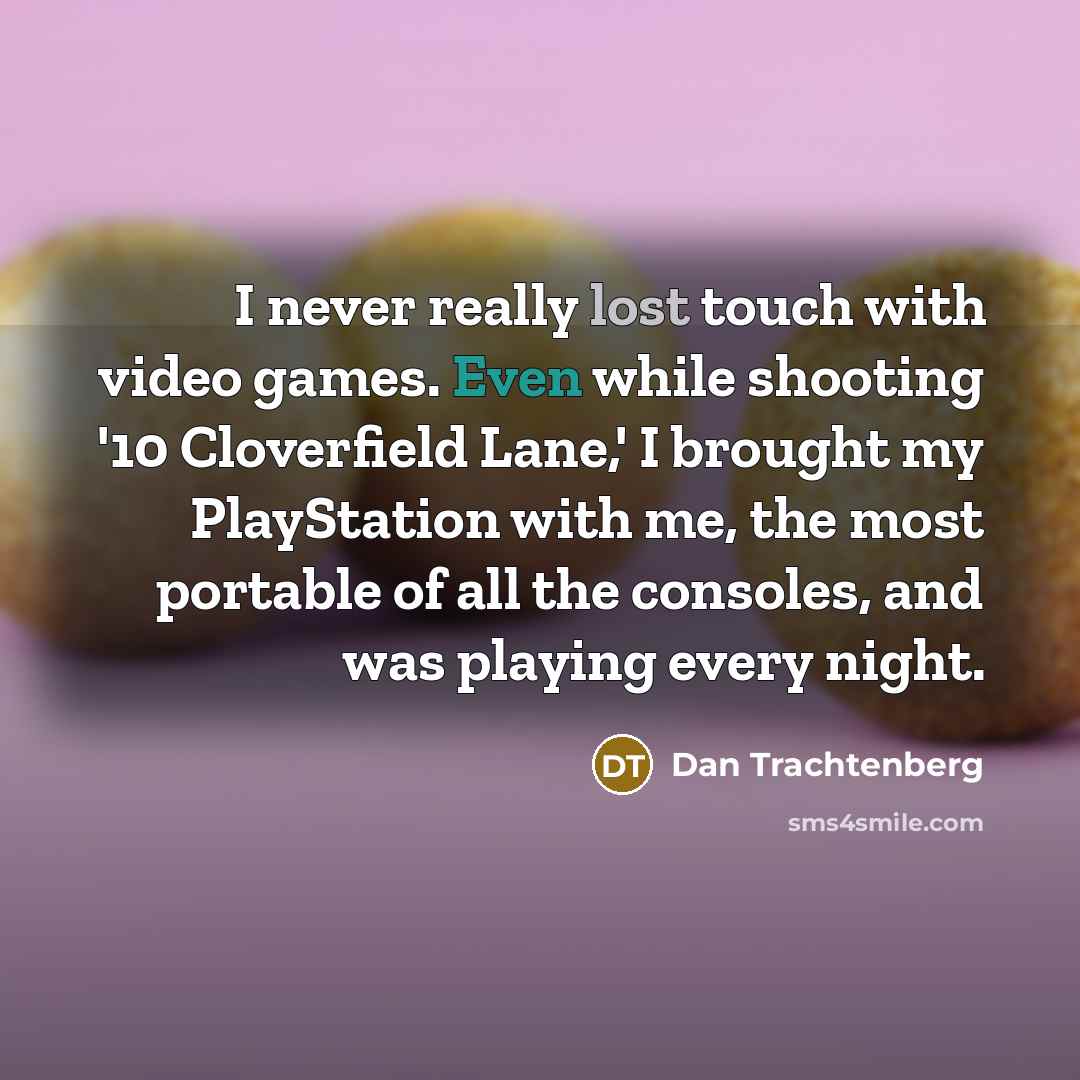 “I never really lost touch with video games. Even while shooting '10 Cloverfield Lane,' I brought my PlayStation with me, the most portable of all the consoles, and was playing every night.” quote by Dan Trachtenberg