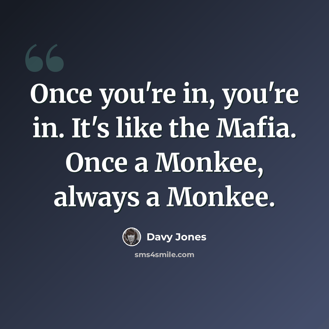 “Once you're in, you're in. It's like the Mafia. Once a Monkee, always a Monkee.” quote by Davy Jones