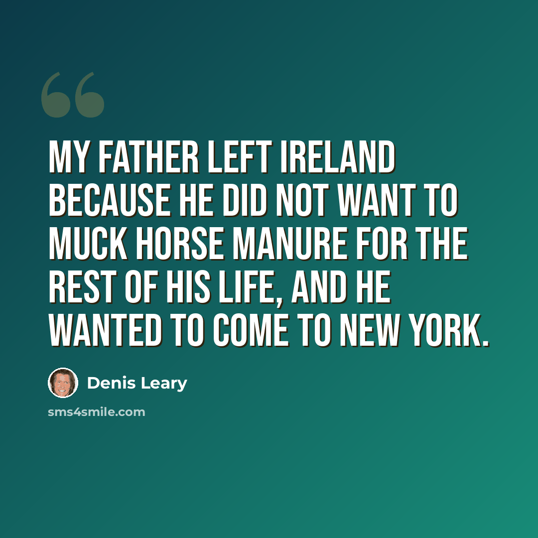 “My father left Ireland because he did not want to muck horse manure for the rest of his life, and he wanted to come to New York.” quote by Denis Leary