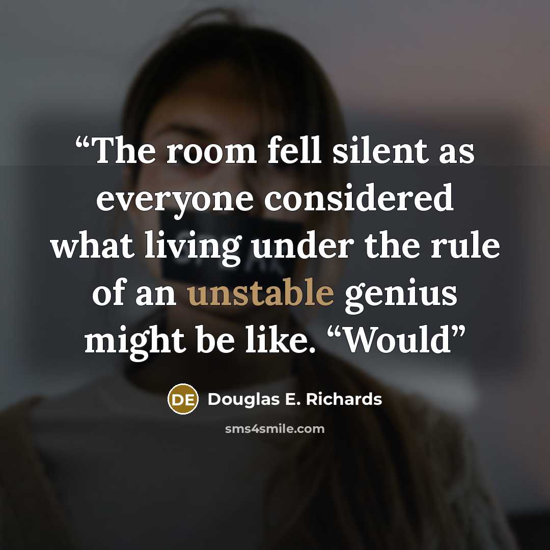“The room fell silent as everyone considered what living under the rule of an unstable genius might be like. “Would” quote by Douglas E. Richards