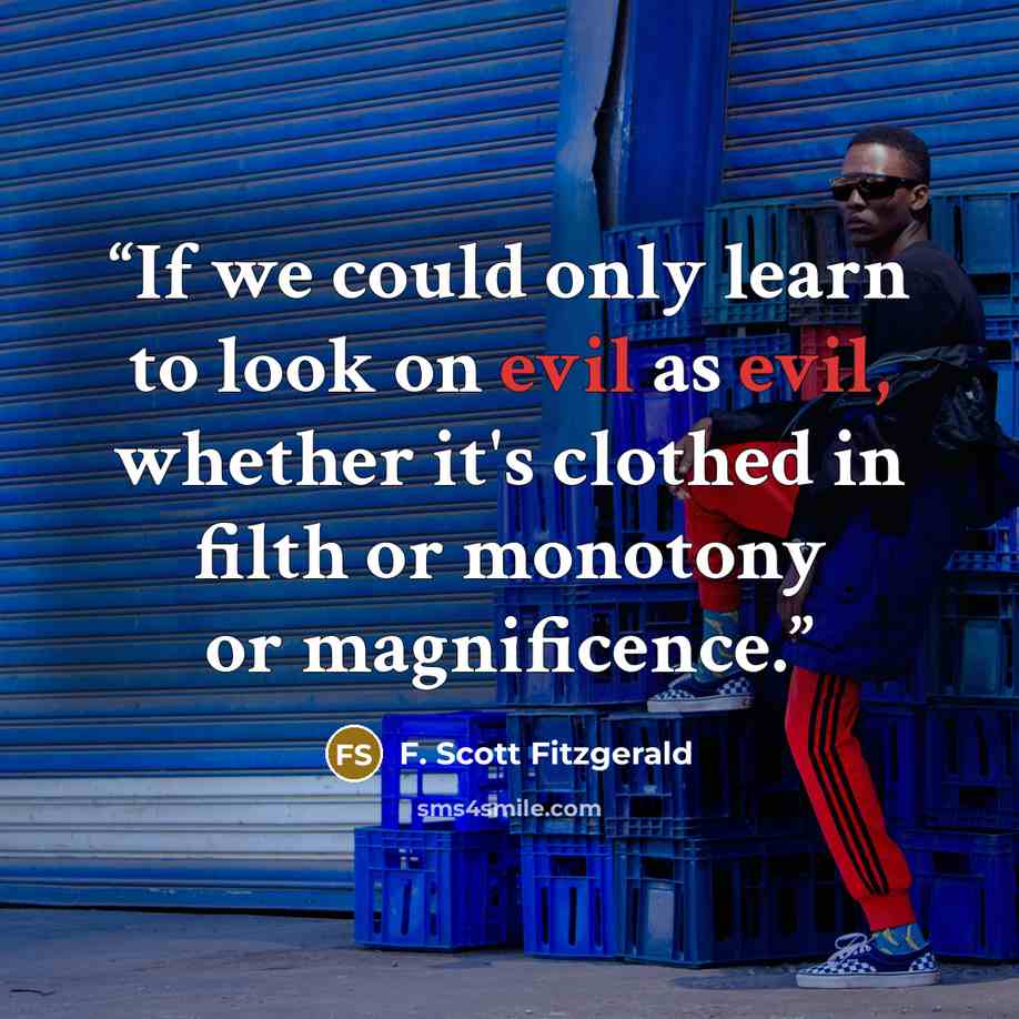 “If we could only learn to look on evil as evil, whether it's clothed in filth or monotony or magnificence.” quote by F. Scott Fitzgerald