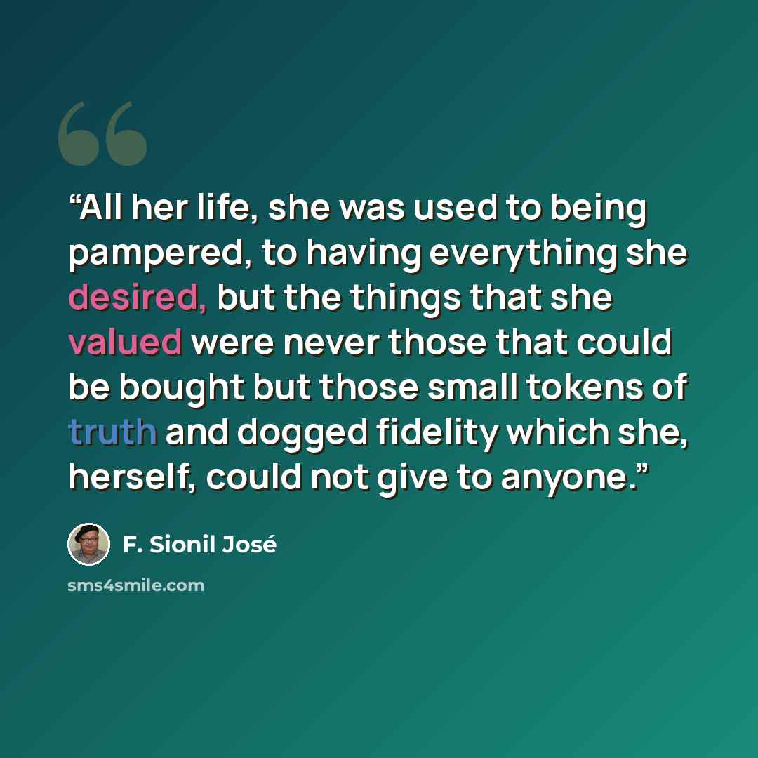 “All her life, she was used to being pampered, to having everything she desired, but the things that she valued were never those that could be bought but those small tokens of truth and dogged fidelity which she, herself, could not give to anyone.” quote by F. Sionil José