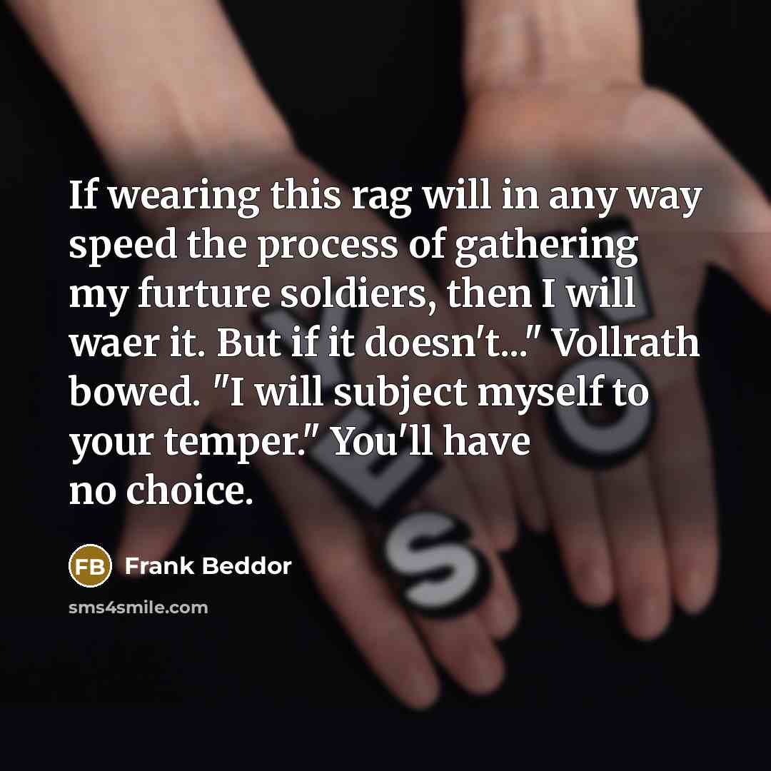 “If wearing this rag will in any way speed the process of gathering my furture soldiers, then I will waer it. But if it doesn't..." Vollrath bowed. "I will subject myself to your temper." You'll have no choice.” quote by Frank Beddor