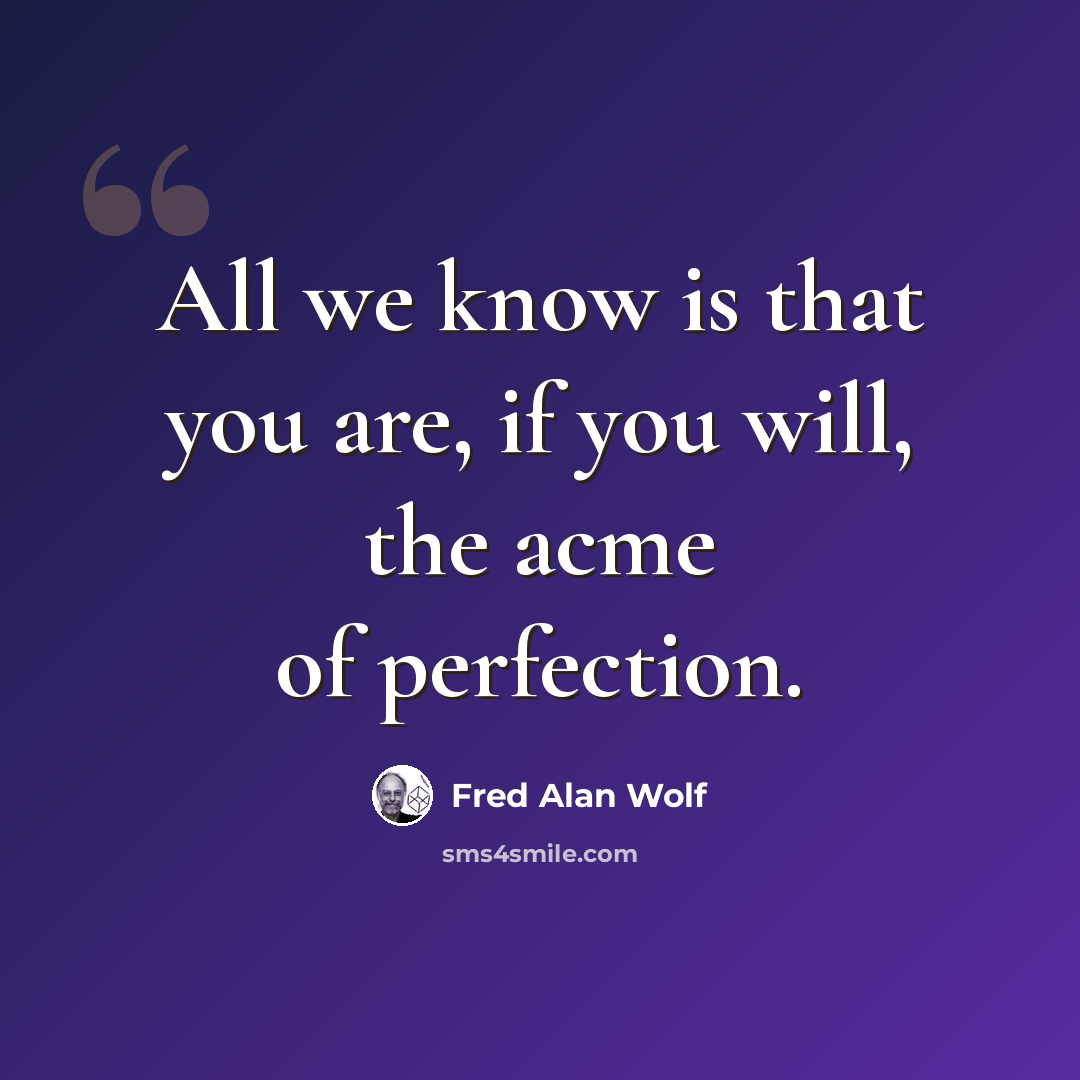 “All we know is that you are, if you will, the acme of perfection.” quote by Fred Alan Wolf