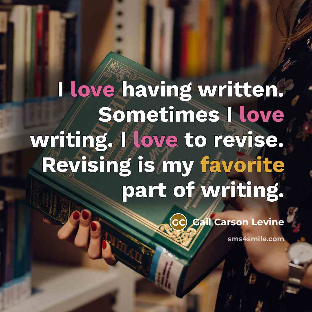“I love having written. Sometimes I love writing. I love to revise. Revising is my favorite part of writing.” quote by Gail Carson Levine