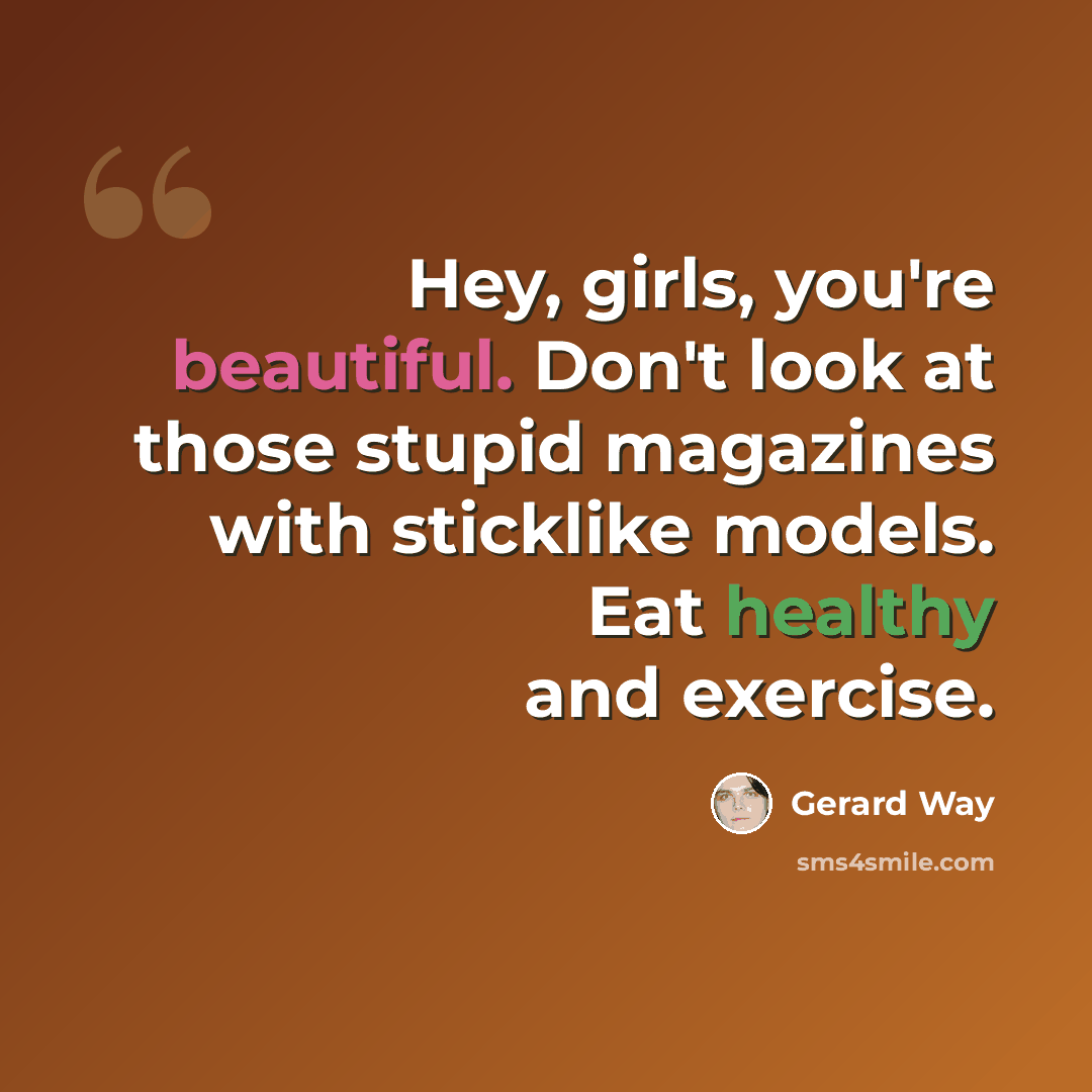 “Hey, girls, you're beautiful. Don't look at those stupid magazines with sticklike models. Eat healthy and exercise.” quote by Gerard Way