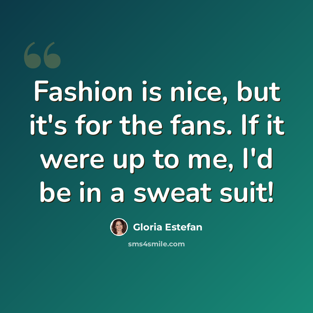“Fashion is nice, but it's for the fans. If it were up to me, I'd be in a sweat suit!” quote by Gloria Estefan