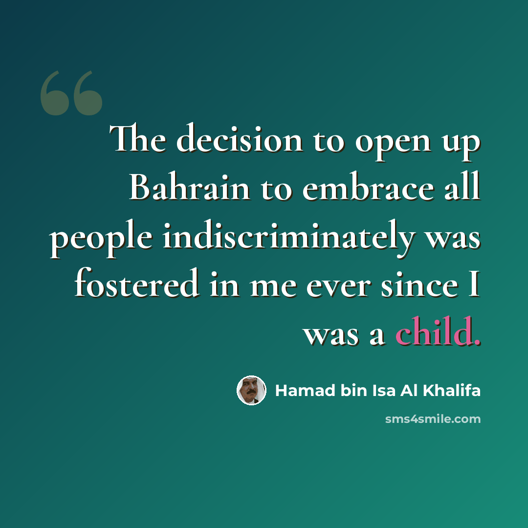 “The decision to open up Bahrain to embrace all people indiscriminately was fostered in me ever since I was a child.” quote by Hamad bin Isa Al Khalifa