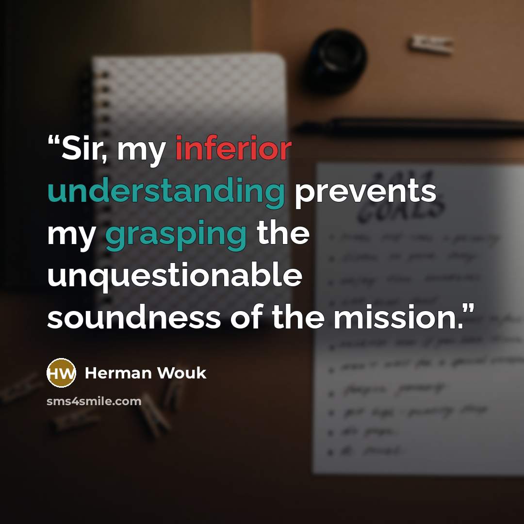 “Sir, my inferior understanding prevents my grasping the unquestionable soundness of the mission.” quote by Herman Wouk