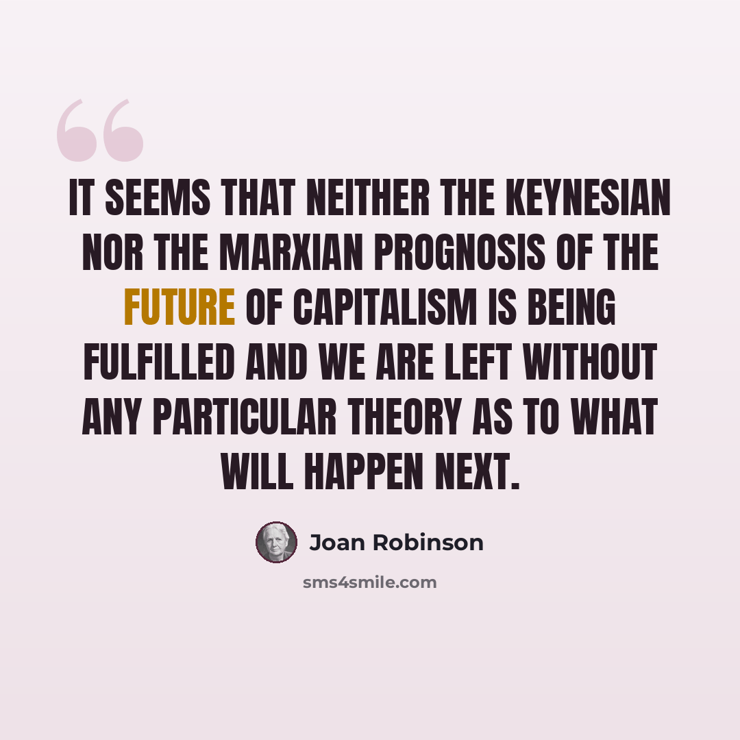 “It seems that neither the Keynesian nor the Marxian prognosis of the future of capitalism is being fulfilled and we are left without any particular theory as to what will happen next.” quote by Joan Robinson