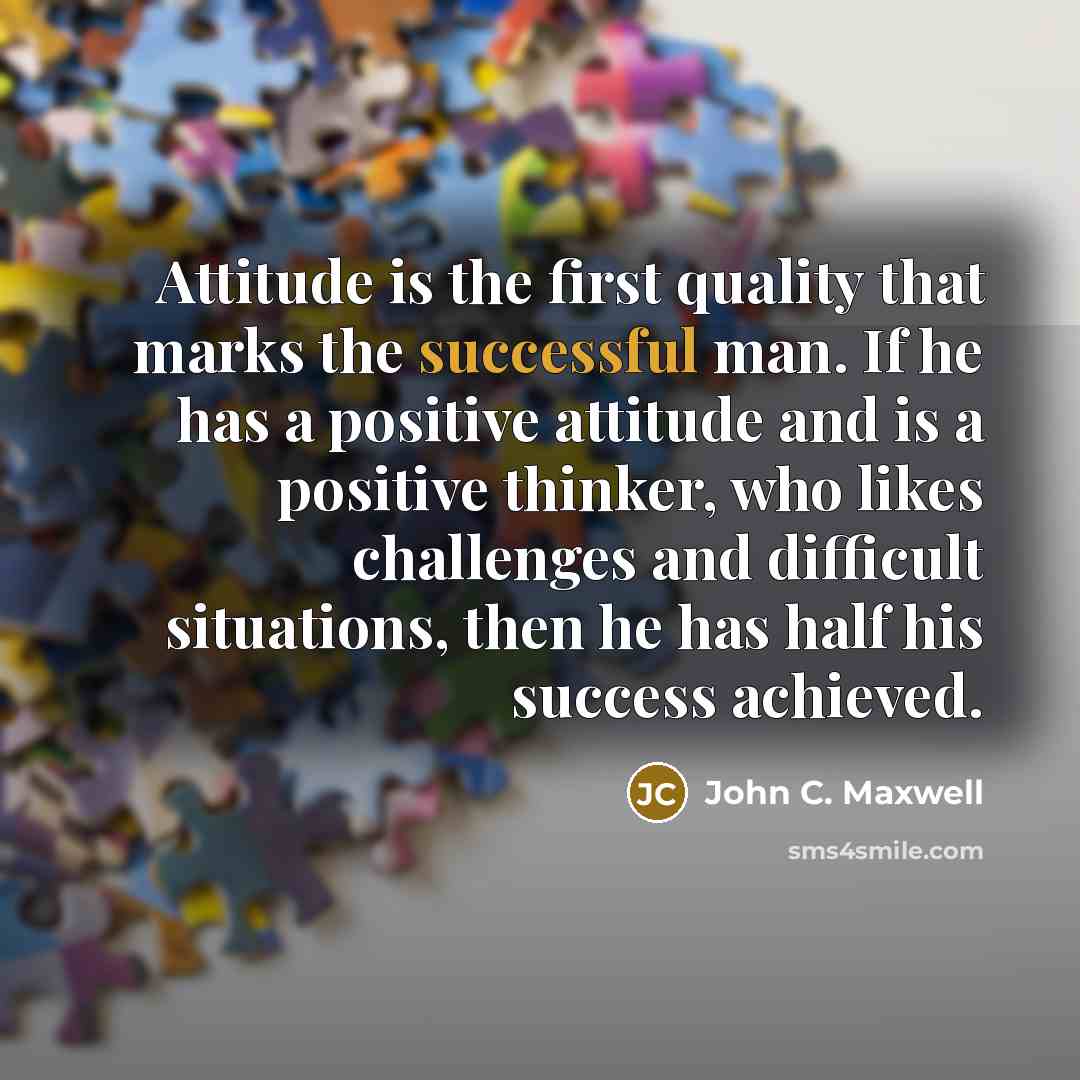 “Attitude is the first quality that marks the successful man. If he has a positive attitude and is a positive thinker, who likes challenges and difficult situations, then he has half his success achieved.” quote by John C. Maxwell
