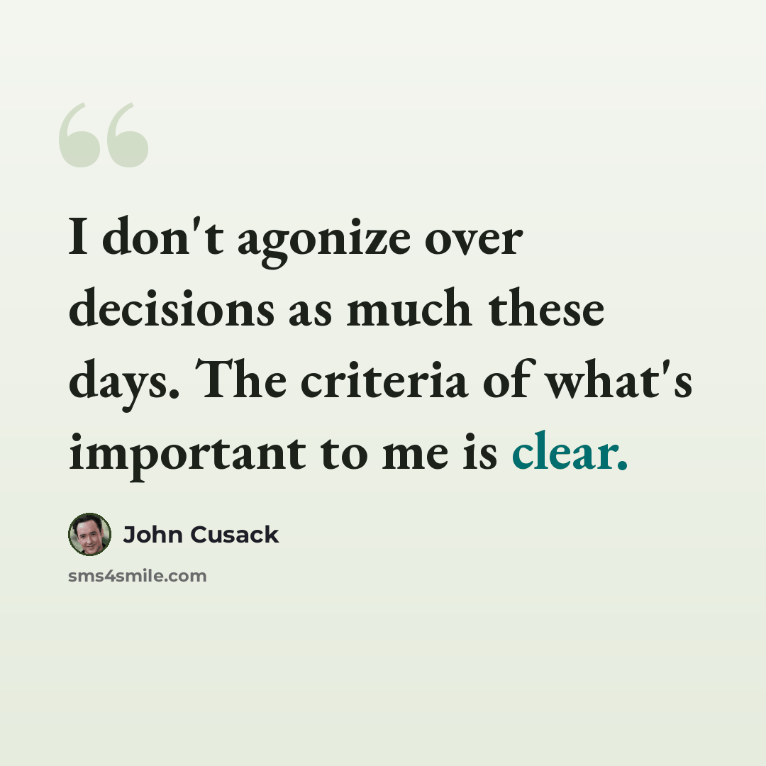 “I don't agonize over decisions as much these days. The criteria of what's important to me is clear.” quote by John Cusack