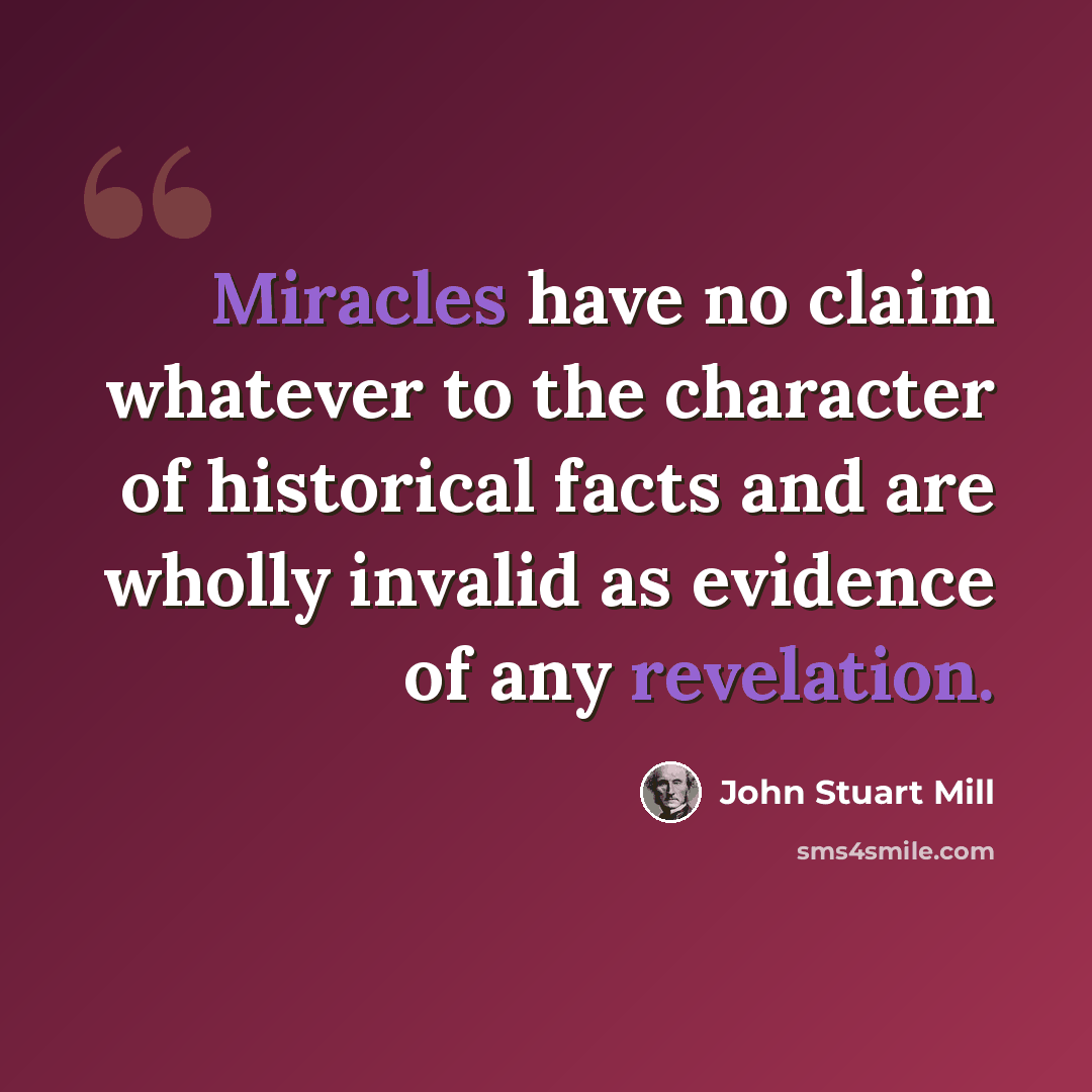 “Miracles have no claim whatever to the character of historical facts and are wholly invalid as evidence of any revelation.” quote by John Stuart Mill