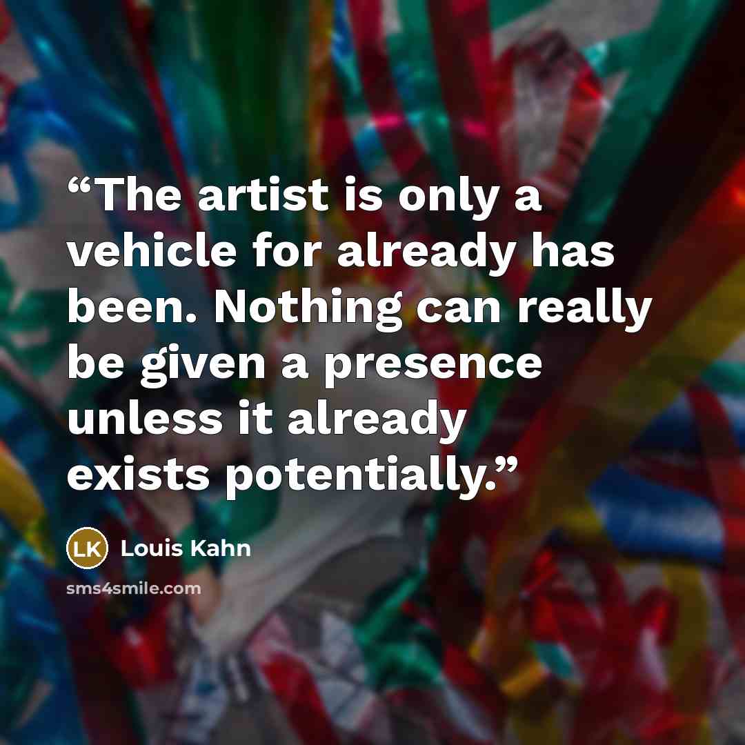 “The artist is only a vehicle for already has been. Nothing can really be given a presence unless it already exists potentially.” quote by Louis Kahn
