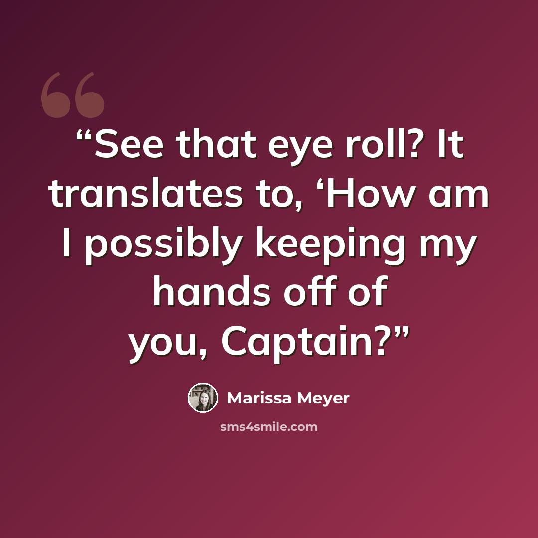 “See that eye roll? It translates to, ‘How am I possibly keeping my hands off of you, Captain?” quote by Marissa Meyer