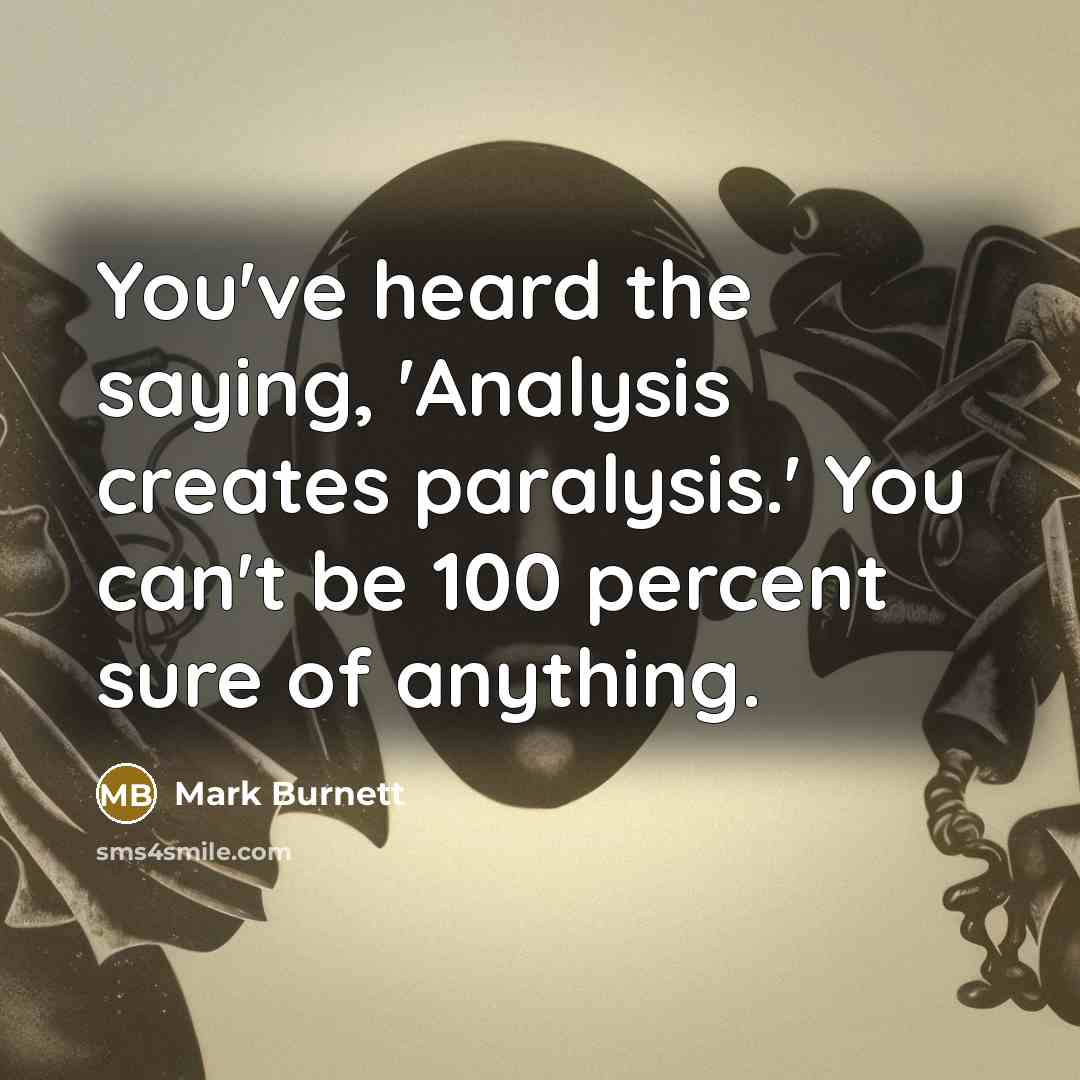 “You've heard the saying, 'Analysis creates paralysis.' You can't be 100 percent sure of anything.” quote by Mark Burnett