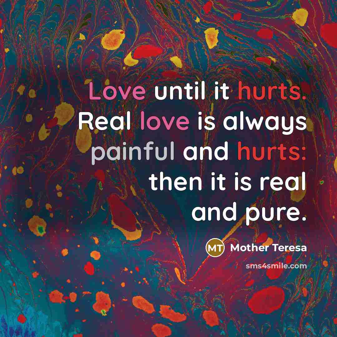 “Love until it hurts. Real love is always painful and hurts: then it is real and pure.” quote by Mother Teresa