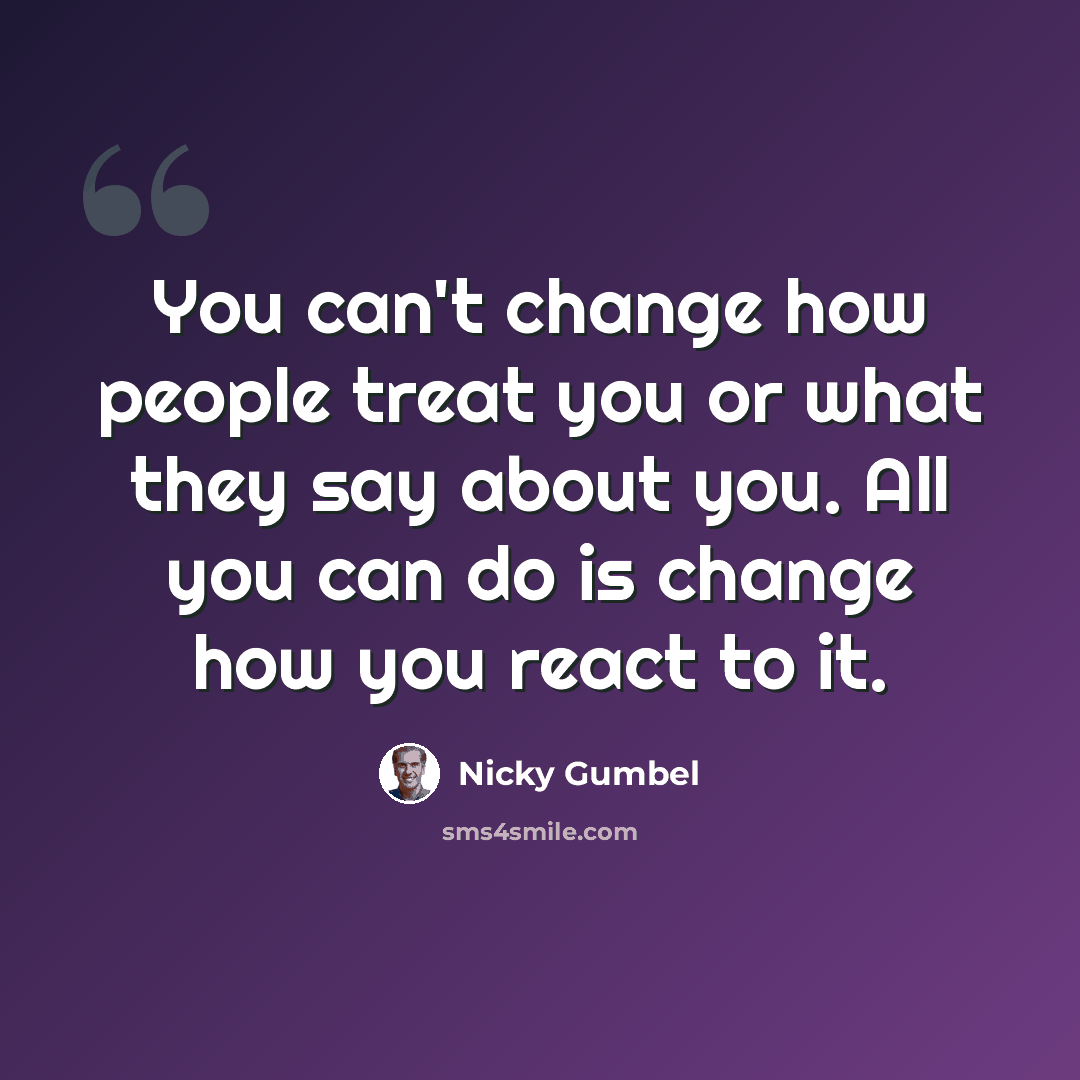 “You can't change how people treat you or what they say about you. All you can do is change how you react to it.” quote by Nicky Gumbel