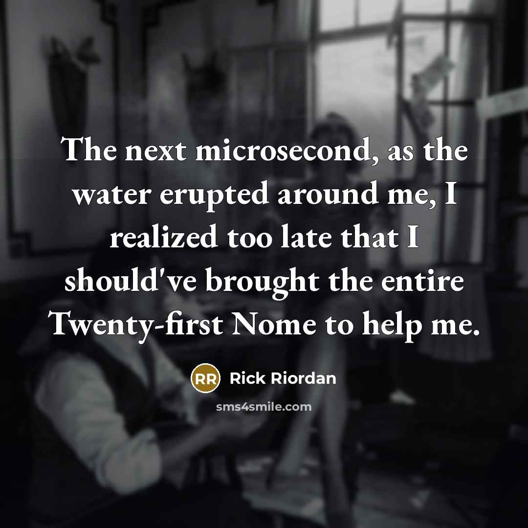 “The next microsecond, as the water erupted around me, I realized too late that I should've brought the entire Twenty-first Nome to help me.” quote by Rick Riordan