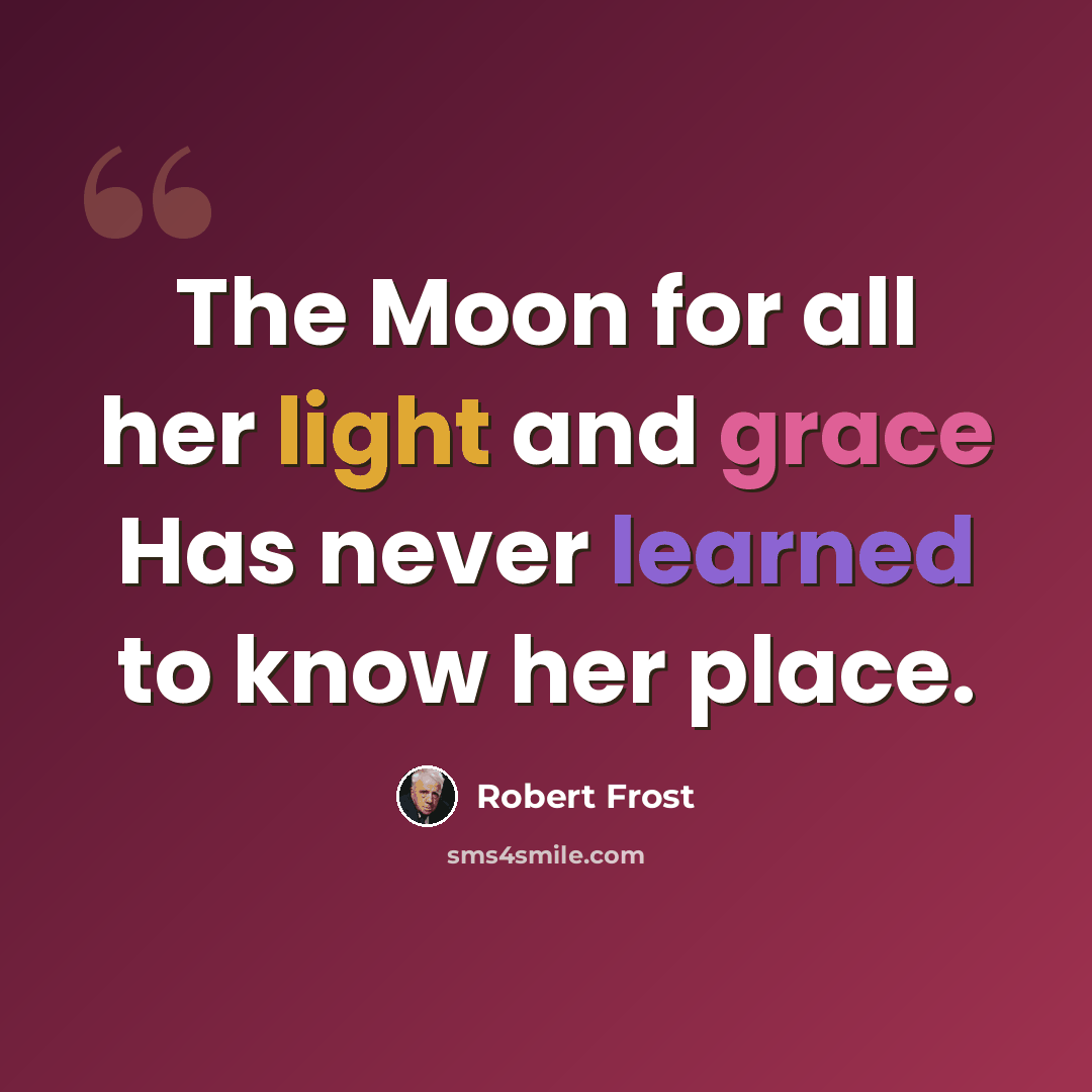 “The Moon for all her light and grace Has never learned to know her place.” quote by Robert Frost