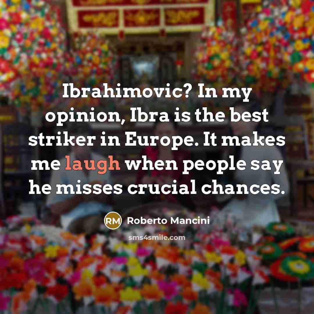 “Ibrahimovic? In my opinion, Ibra is the best striker in Europe. It makes me laugh when people say he misses crucial chances.” quote by Roberto Mancini